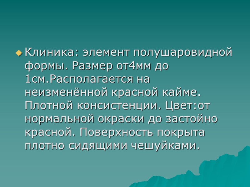 Клиника: элемент полушаровидной формы. Размер от4мм до 1см.Располагается на неизменённой красной кайме. Плотной консистенции.